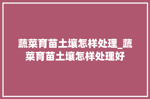 蔬菜育苗土壤怎样处理_蔬菜育苗土壤怎样处理好