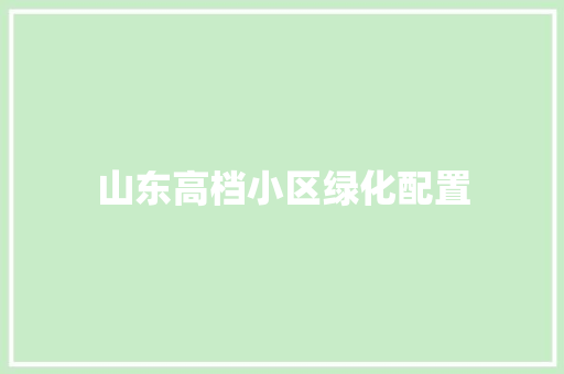 山东高档小区绿化配置