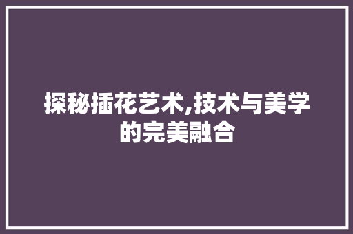 探秘插花艺术,技术与美学的完美融合