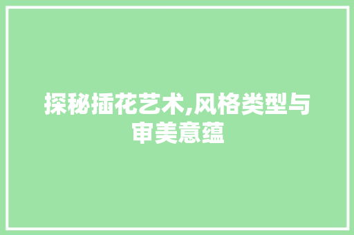 探秘插花艺术,风格类型与审美意蕴