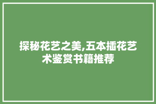 探秘花艺之美,五本插花艺术鉴赏书籍推荐