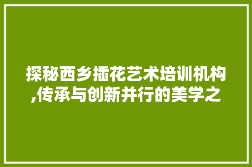 探秘西乡插花艺术培训机构,传承与创新并行的美学之旅