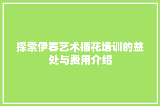 探索伊春艺术插花培训的益处与费用介绍