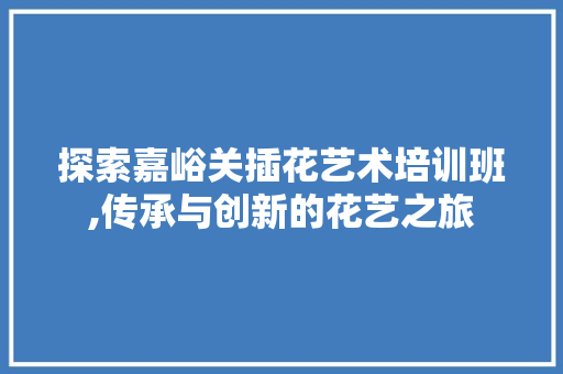 探索嘉峪关插花艺术培训班,传承与创新的花艺之旅