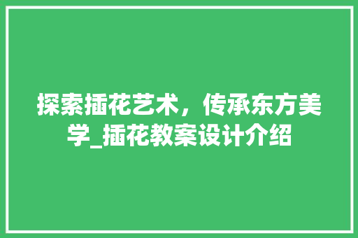 探索插花艺术，传承东方美学_插花教案设计介绍