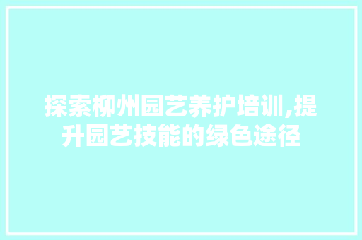 探索柳州园艺养护培训,提升园艺技能的绿色途径