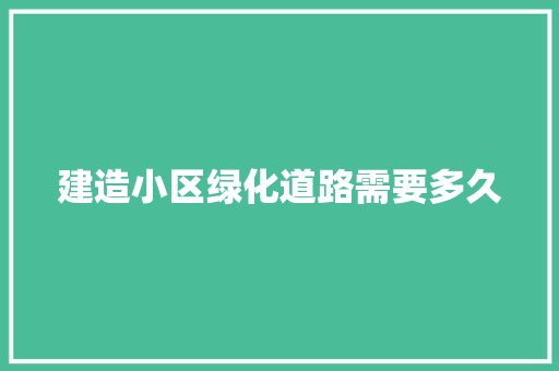 建造小区绿化道路需要多久