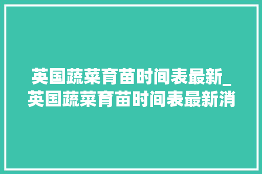 英国蔬菜育苗时间表最新_英国蔬菜育苗时间表最新消息