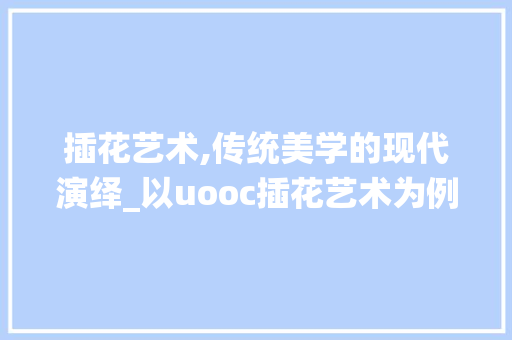 插花艺术,传统美学的现代演绎_以uooc插花艺术为例