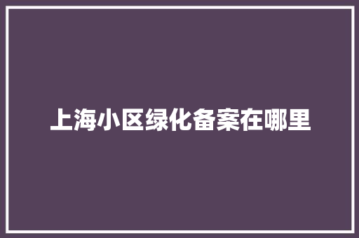 上海小区绿化备案在哪里