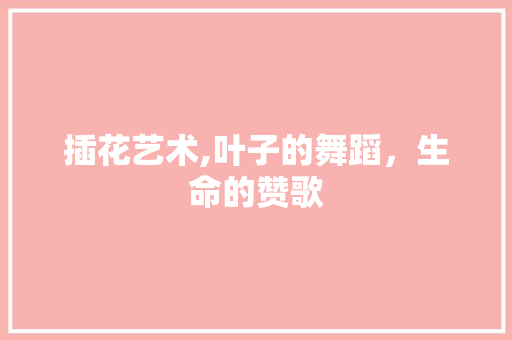 插花艺术,叶子的舞蹈，生命的赞歌