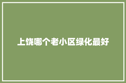 上饶哪个老小区绿化最好