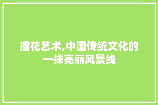 插花艺术,中国传统文化的一抹亮丽风景线