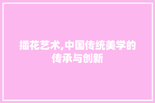 插花艺术,中国传统美学的传承与创新