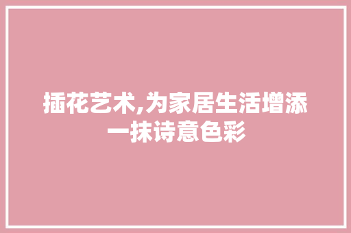 插花艺术,为家居生活增添一抹诗意色彩