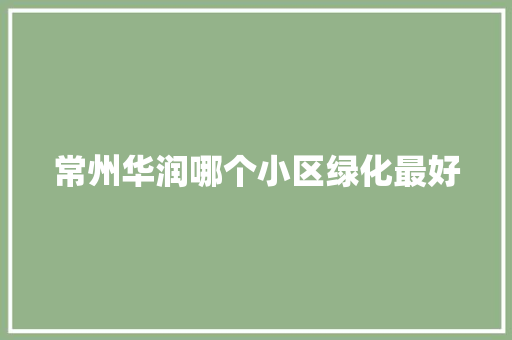 常州华润哪个小区绿化最好