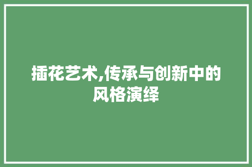 插花艺术,传承与创新中的风格演绎