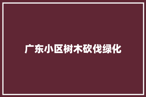广东小区树木砍伐绿化