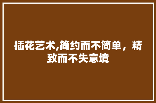 插花艺术,简约而不简单，精致而不失意境