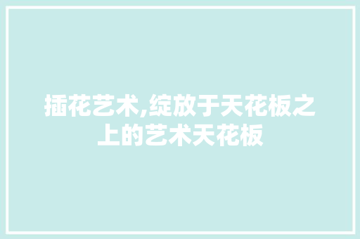 插花艺术,绽放于天花板之上的艺术天花板