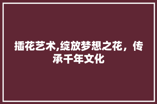插花艺术,绽放梦想之花，传承千年文化