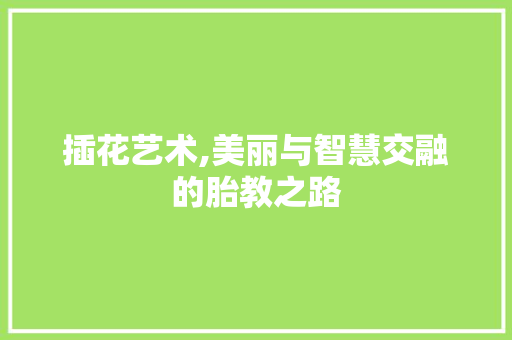 插花艺术,美丽与智慧交融的胎教之路