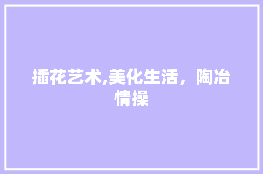 插花艺术,美化生活，陶冶情操