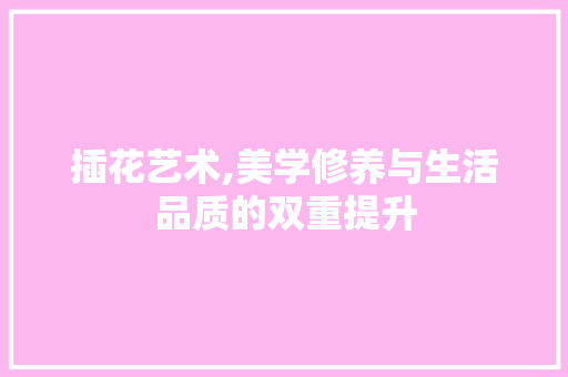 插花艺术,美学修养与生活品质的双重提升