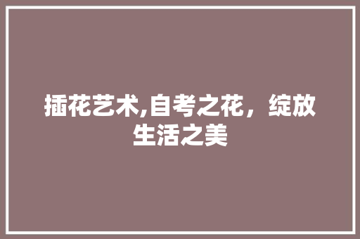 插花艺术,自考之花，绽放生活之美