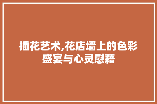 插花艺术,花店墙上的色彩盛宴与心灵慰藉
