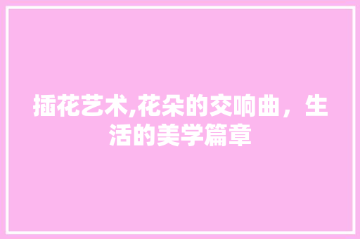 插花艺术,花朵的交响曲，生活的美学篇章