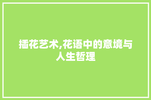 插花艺术,花语中的意境与人生哲理