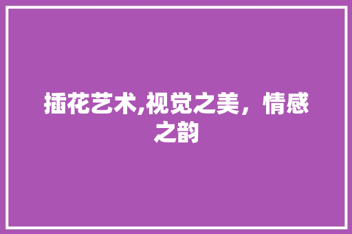 插花艺术,视觉之美，情感之韵
