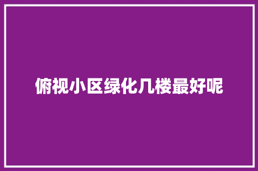 俯视小区绿化几楼最好呢