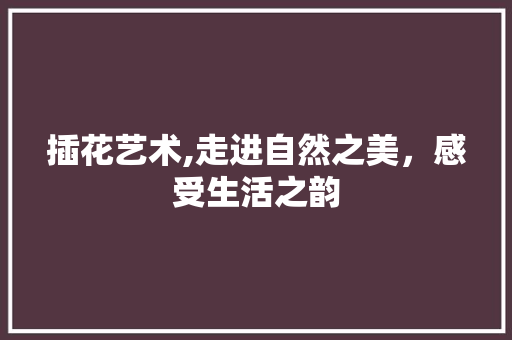 插花艺术,走进自然之美，感受生活之韵