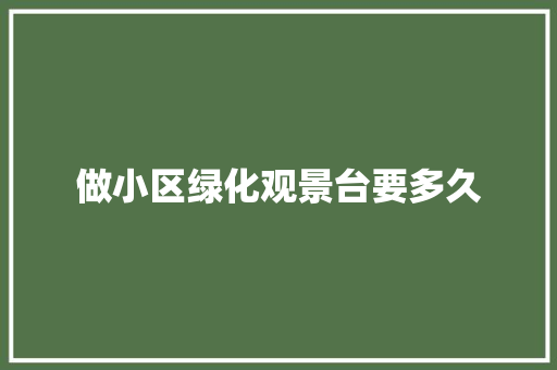 做小区绿化观景台要多久