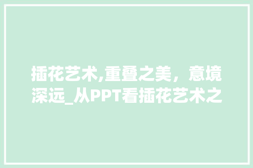 插花艺术,重叠之美，意境深远_从PPT看插花艺术之美