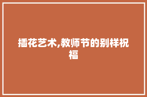 插花艺术,教师节的别样祝福