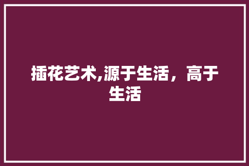 插花艺术,源于生活，高于生活