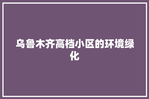 乌鲁木齐高档小区的环境绿化