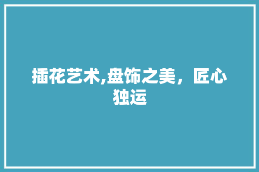 插花艺术,盘饰之美，匠心独运