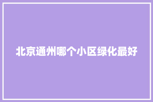 北京通州哪个小区绿化最好