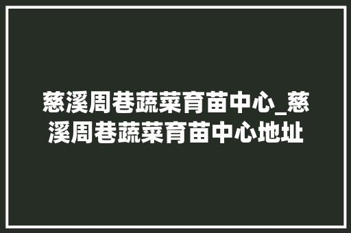 慈溪周巷蔬菜育苗中心_慈溪周巷蔬菜育苗中心地址