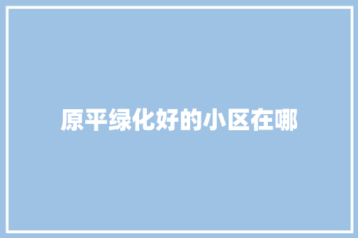 原平绿化好的小区在哪