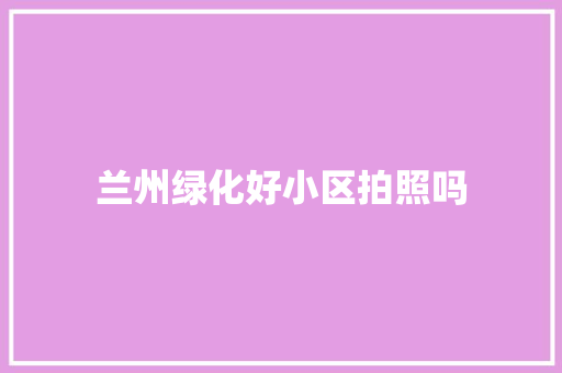 兰州绿化好小区拍照吗