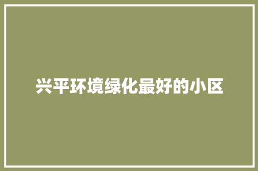 兴平环境绿化最好的小区