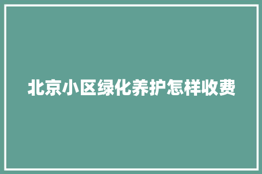 北京小区绿化养护怎样收费