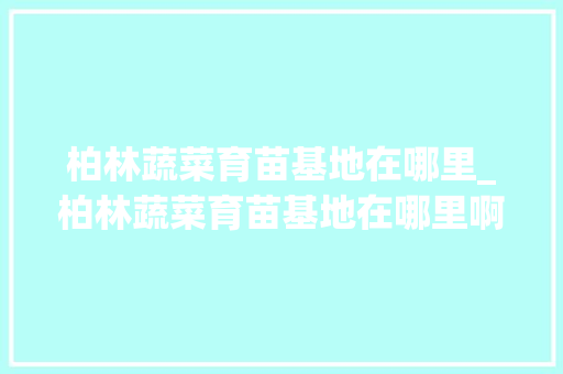 柏林蔬菜育苗基地在哪里_柏林蔬菜育苗基地在哪里啊
