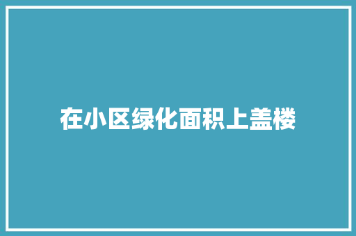 在小区绿化面积上盖楼