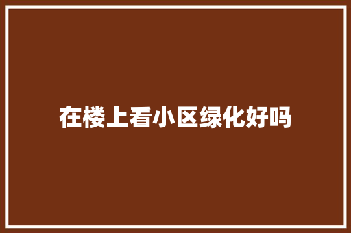 在楼上看小区绿化好吗